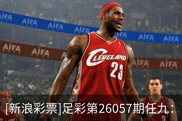 [新浪彩票]足彩第26057期任九：特温特赢球可期